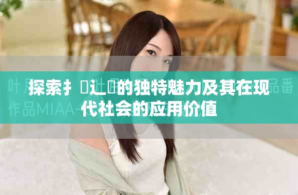 探索扌喿辶畐的独特魅力及其在现代社会的应用价值