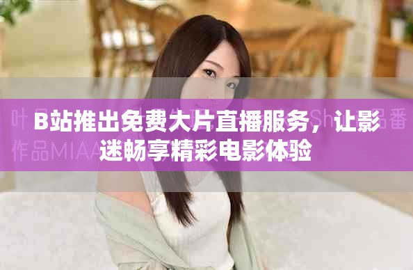 B站推出免费大片直播服务，让影迷畅享精彩电影体验