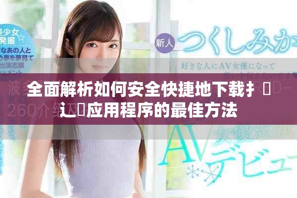 全面解析如何安全快捷地下载扌喿辶畐应用程序的最佳方法