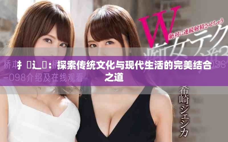 扌喿辶畐：探索传统文化与现代生活的完美结合之道