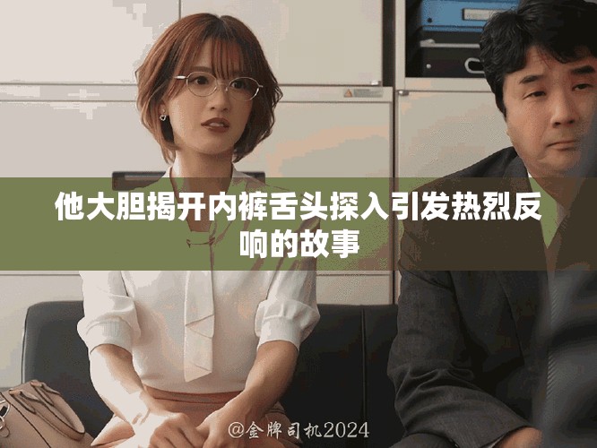 他大胆揭开内裤舌头探入引发热烈反响的故事
