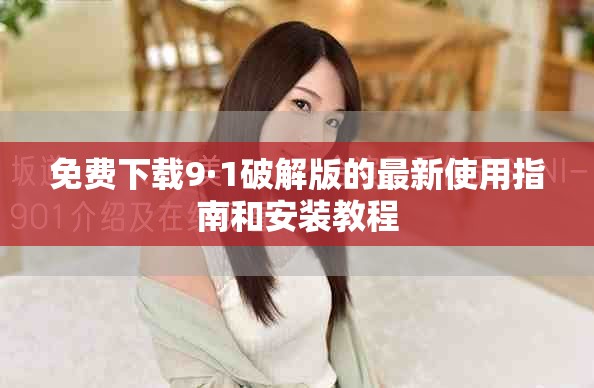 免费下载9·1破解版的最新使用指南和安装教程