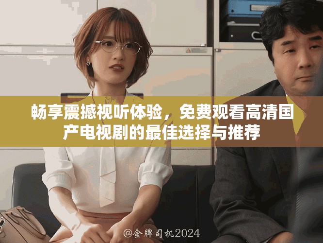 畅享震撼视听体验，免费观看高清国产电视剧的最佳选择与推荐