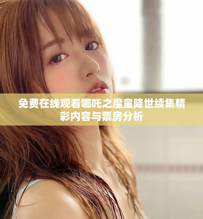 免费在线观看哪吒之魔童降世续集精彩内容与票房分析