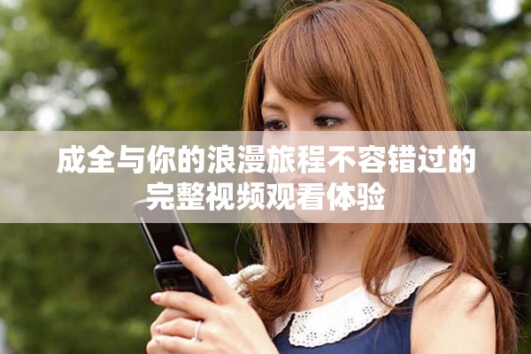 成全与你的浪漫旅程不容错过的完整视频观看体验