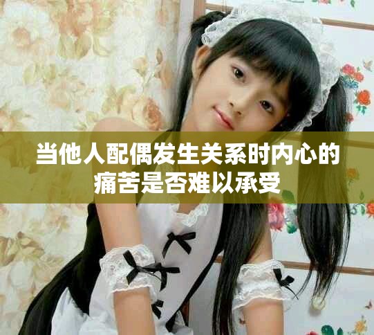 当他人配偶发生关系时内心的痛苦是否难以承受