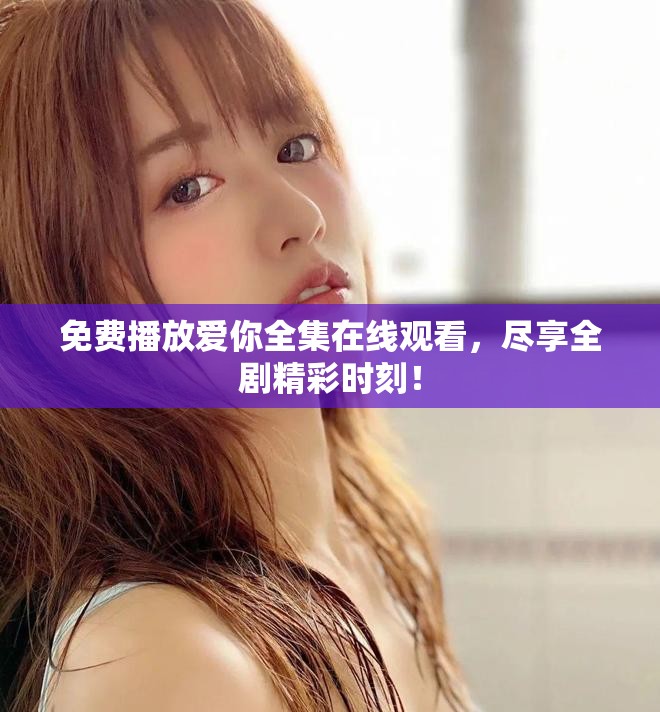 免费播放爱你全集在线观看，尽享全剧精彩时刻！