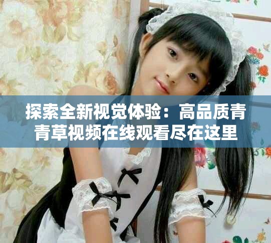 探索全新视觉体验：高品质青青草视频在线观看尽在这里