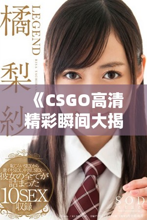 《CSGO高清精彩瞬间大揭秘，带你领略游戏魅力无限》