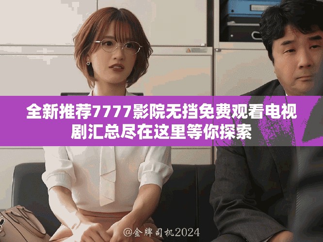 全新推荐7777影院无挡免费观看电视剧汇总尽在这里等你探索