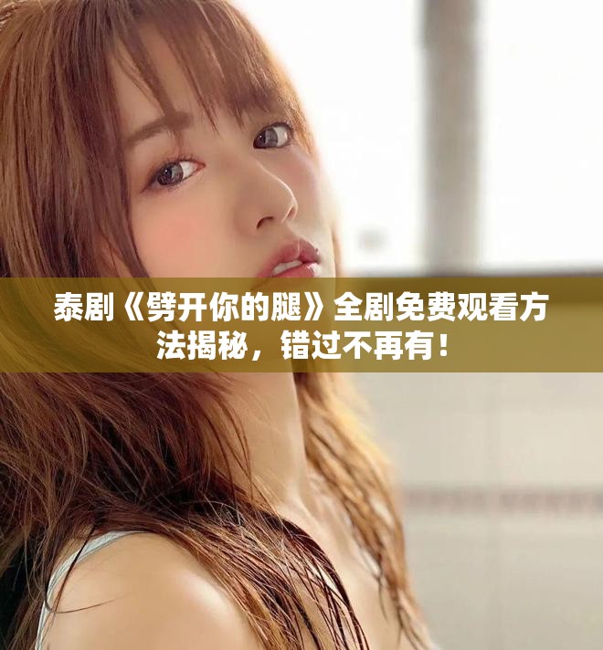 泰剧《劈开你的腿》全剧免费观看方法揭秘，错过不再有！