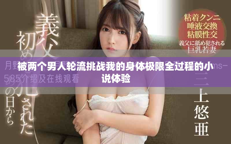 被两个男人轮流挑战我的身体极限全过程的小说体验
