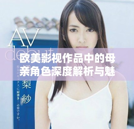欧美影视作品中的母亲角色深度解析与魅力展示