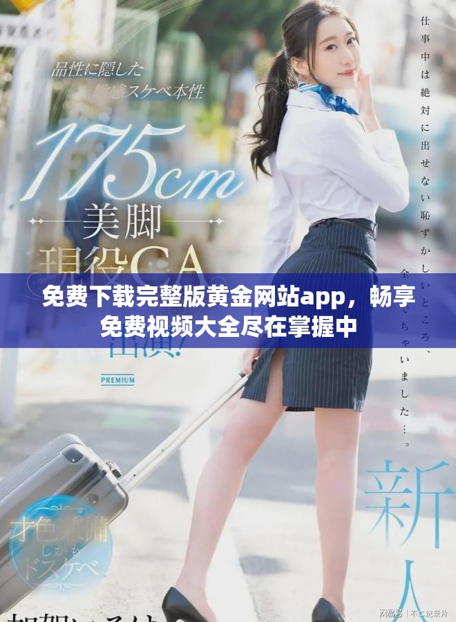 免费下载完整版黄金网站app，畅享免费视频大全尽在掌握中