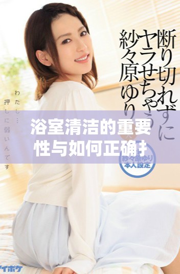 浴室清洁的重要性与如何正确扌澡辶畐指南解析