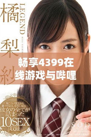 畅享4399在线游戏与哔哩哔哩精彩内容平台的结合体验