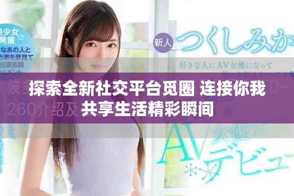 探索全新社交平台觅圈 连接你我共享生活精彩瞬间
