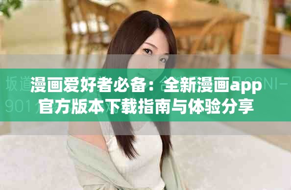 漫画爱好者必备：全新漫画app官方版本下载指南与体验分享