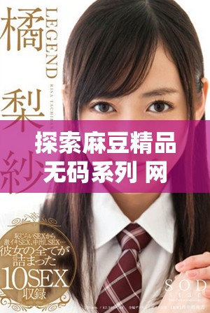 探索麻豆精品无码系列 网站带来的独特视听体验与魅力