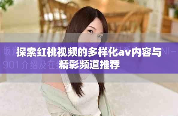 探索红桃视频的多样化av内容与精彩频道推荐
