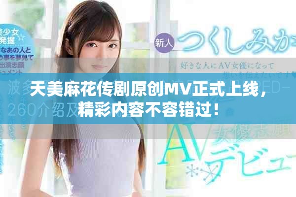 天美麻花传剧原创MV正式上线，精彩内容不容错过！