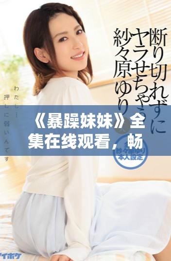 《暴躁妹妹》全集在线观看，畅享40集精彩剧情与轻松幽默对话