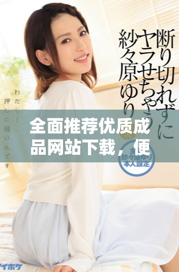 全面推荐优质成品网站下载，便捷获取所需资源与服务！