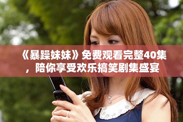 《暴躁妹妹》免费观看完整40集，陪你享受欢乐搞笑剧集盛宴