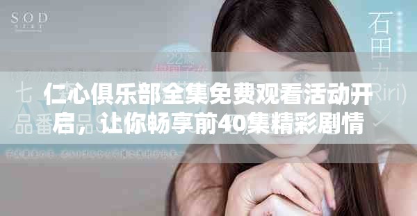 仁心俱乐部全集免费观看活动开启，让你畅享前40集精彩剧情