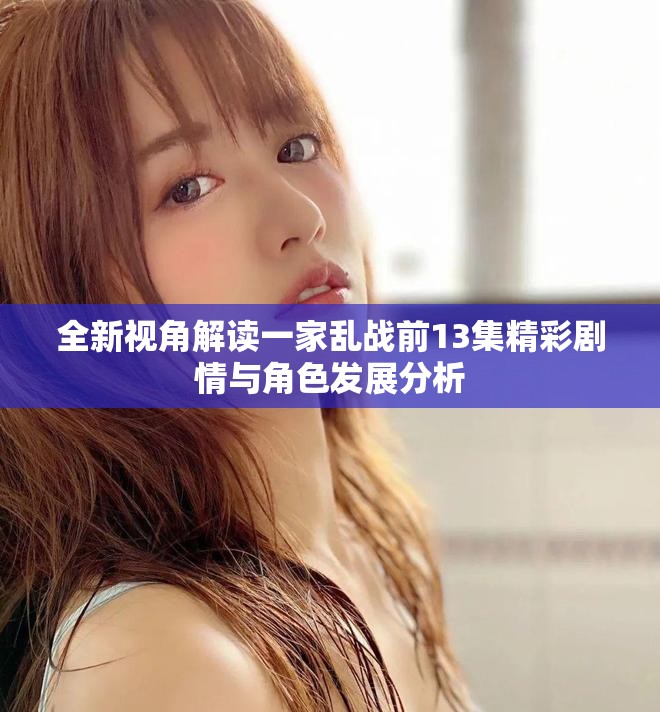 全新视角解读一家乱战前13集精彩剧情与角色发展分析