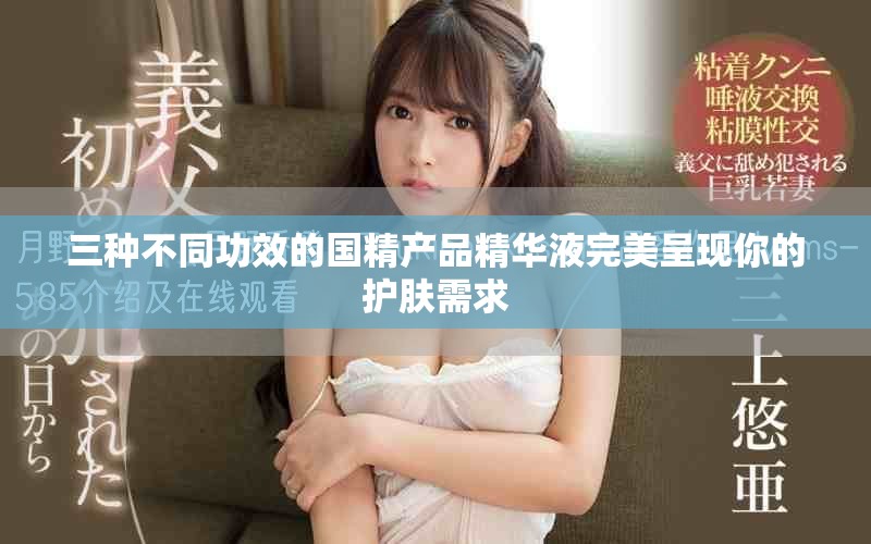 三种不同功效的国精产品精华液完美呈现你的护肤需求