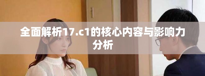 全面解析17.c1的核心内容与影响力分析