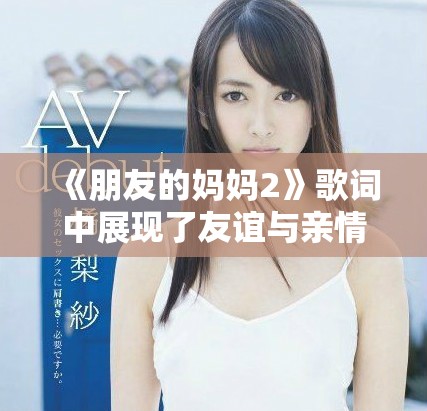 《朋友的妈妈2》歌词中展现了友谊与亲情交织的深刻情感体验