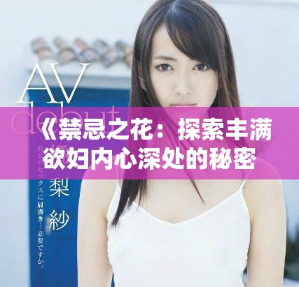 《禁忌之花：探索丰满欲妇内心深处的秘密与渴望》