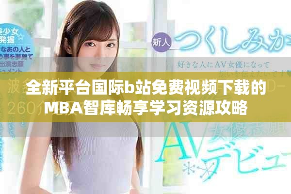 全新平台国际b站免费视频下载的MBA智库畅享学习资源攻略