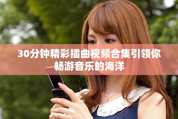 30分钟精彩插曲视频合集引领你畅游音乐的海洋