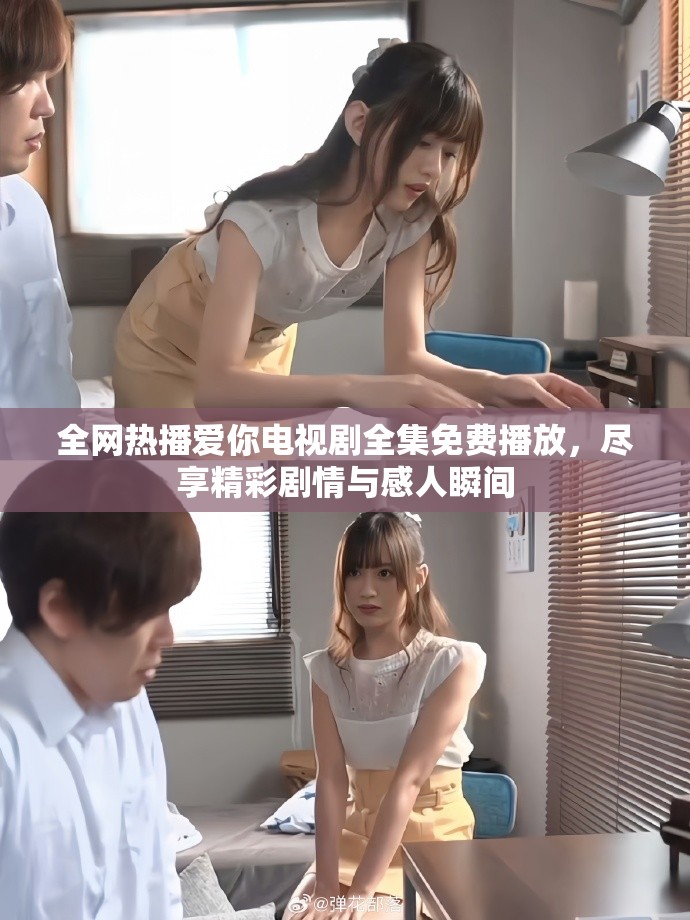 全网热播爱你电视剧全集免费播放，尽享精彩剧情与感人瞬间