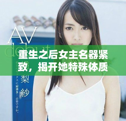 重生之后女主名器紧致，揭开她特殊体质的秘密与传奇人生
