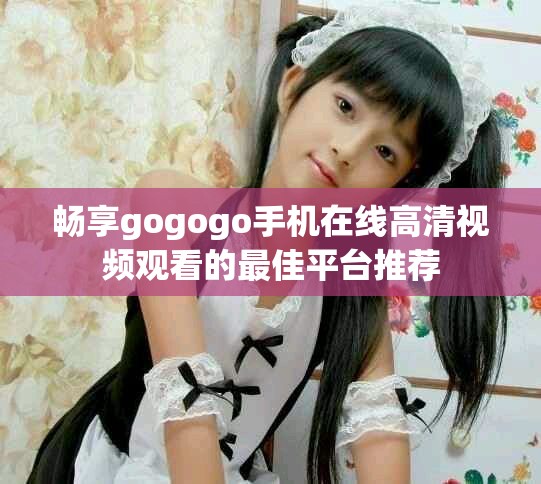 畅享gogogo手机在线高清视频观看的最佳平台推荐