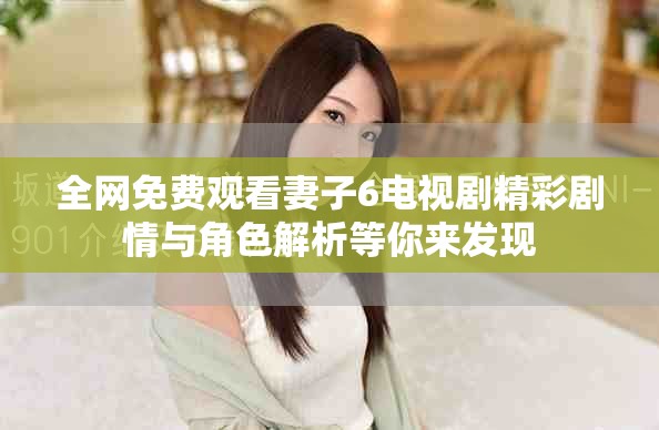 全网免费观看妻子6电视剧精彩剧情与角色解析等你来发现