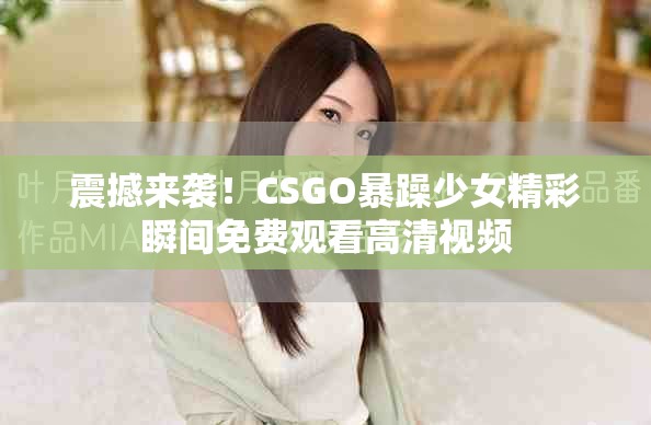 震撼来袭！CSGO暴躁少女精彩瞬间免费观看高清视频