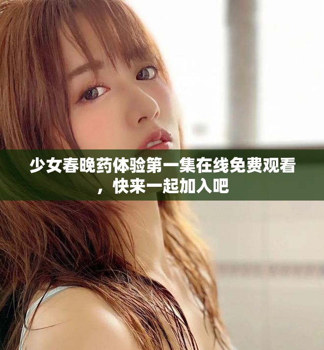 少女春晚药体验第一集在线免费观看，快来一起加入吧