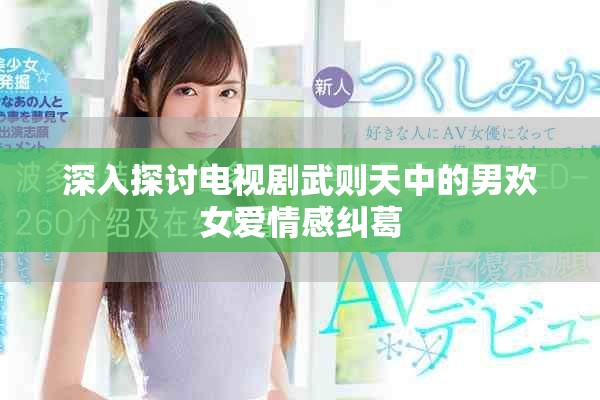 深入探讨电视剧武则天中的男欢女爱情感纠葛