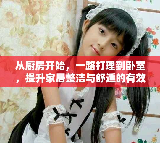 从厨房开始，一路打理到卧室，提升家居整洁与舒适的有效攻略