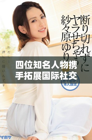 四位知名人物携手拓展国际社交媒体影响力