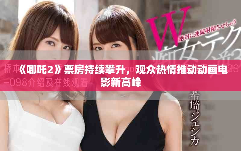 《哪吒2》票房持续攀升，观众热情推动动画电影新高峰
