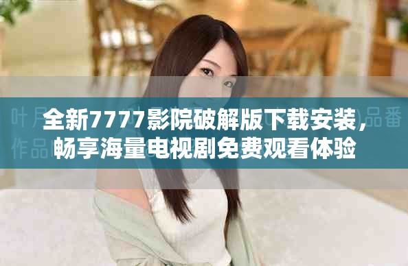 全新7777影院破解版下载安装，畅享海量电视剧免费观看体验