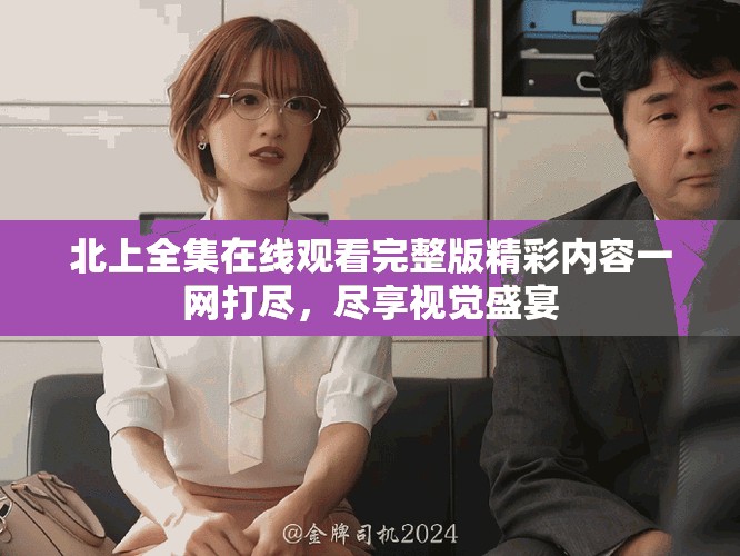 北上全集在线观看完整版精彩内容一网打尽，尽享视觉盛宴