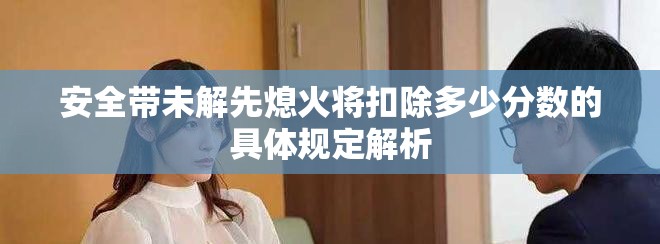 安全带未解先熄火将扣除多少分数的具体规定解析