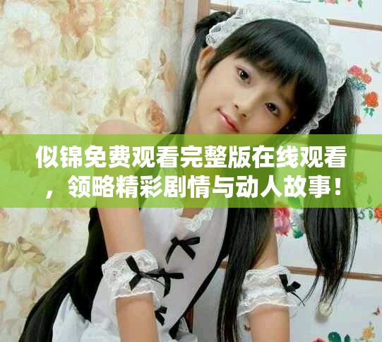 似锦免费观看完整版在线观看，领略精彩剧情与动人故事！